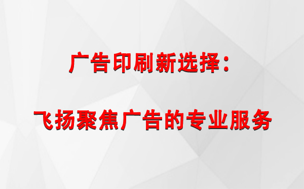 丁青广告印刷新选择：飞扬聚焦广告的专业服务